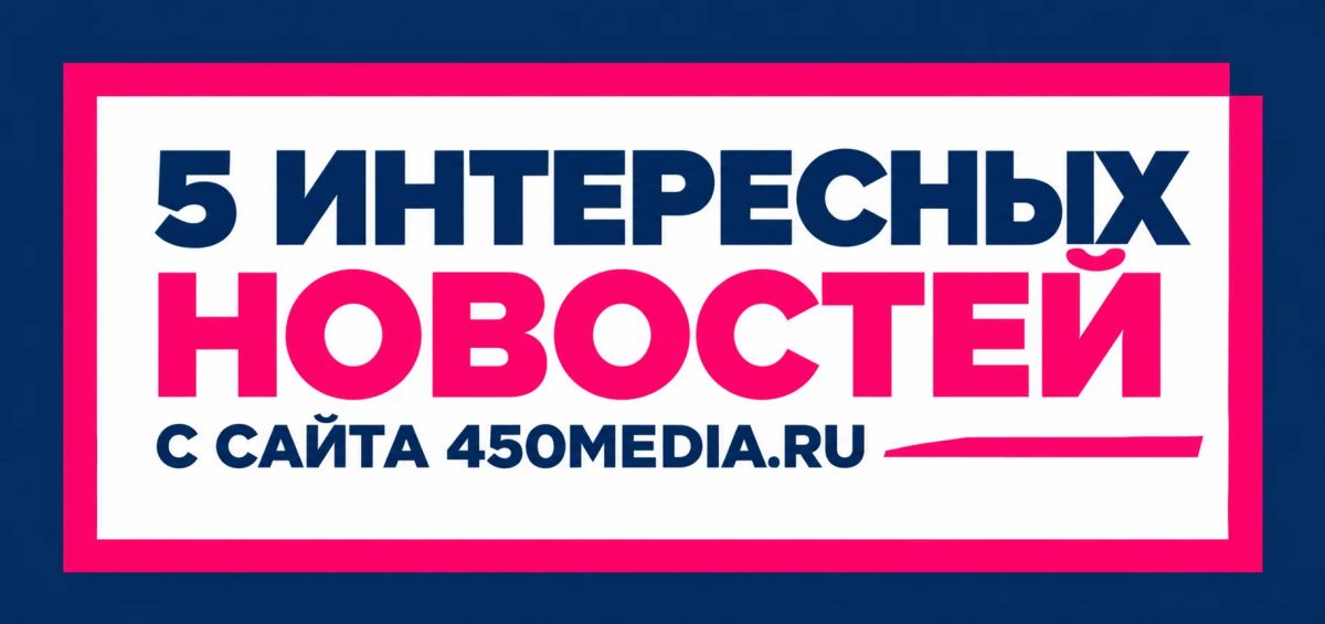 5 интересных новостей с сайта 450media.ru, которые вы могли пропустить