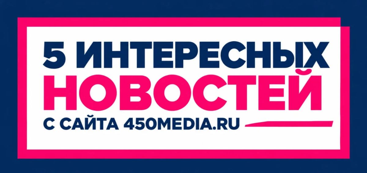 5 интересных новостей с сайта 450media.ru, которые вы могли пропустить