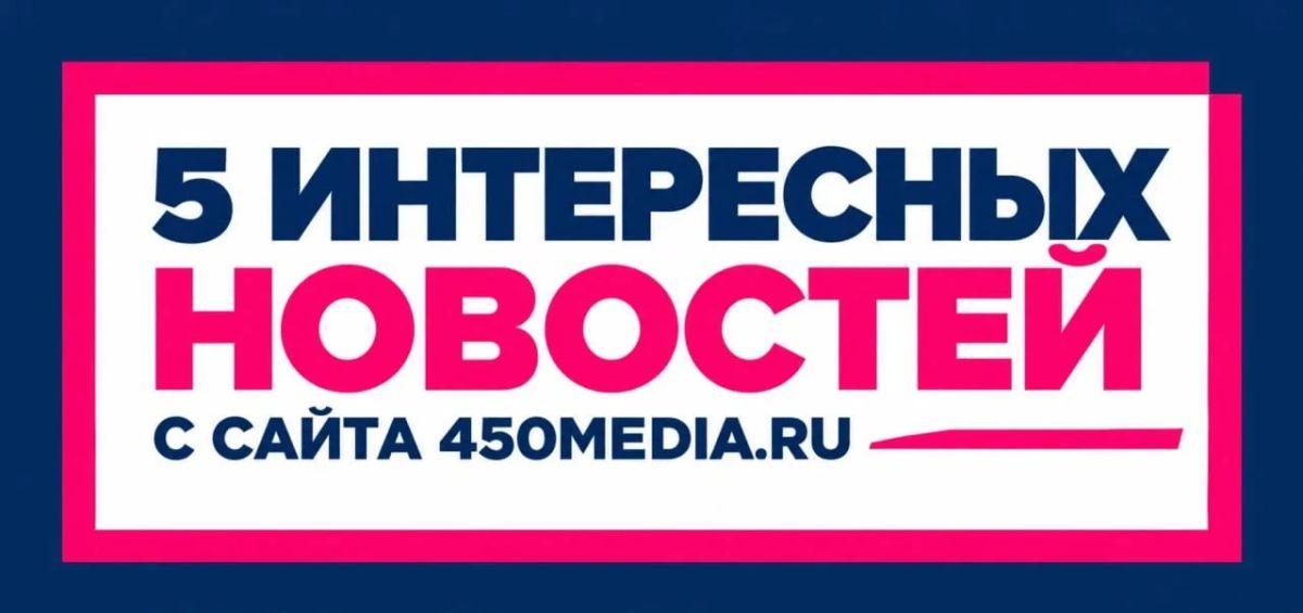 5 интересных новостей с сайта 450media.ru, которые вы могли пропустить